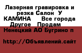 Лазерная гравировка и резка Салон “У КАМИНА“  - Все города Другое » Продам   . Ненецкий АО,Бугрино п.